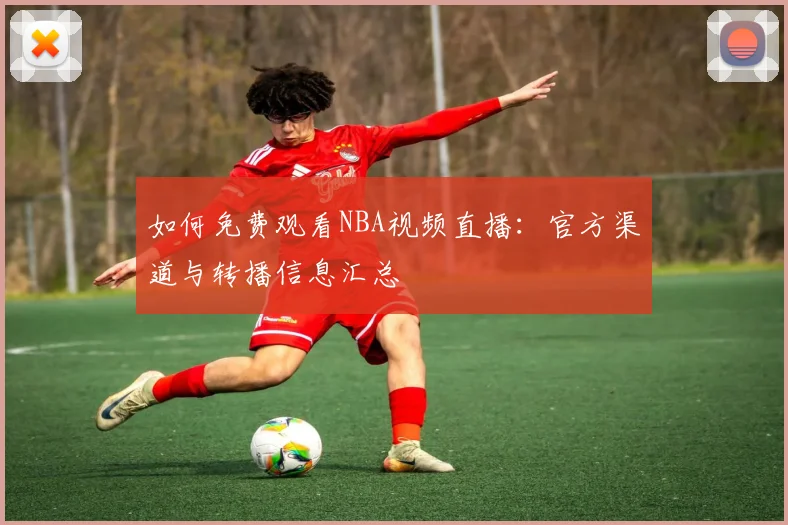 如何免费观看NBA视频直播：官方渠道与转播信息汇总