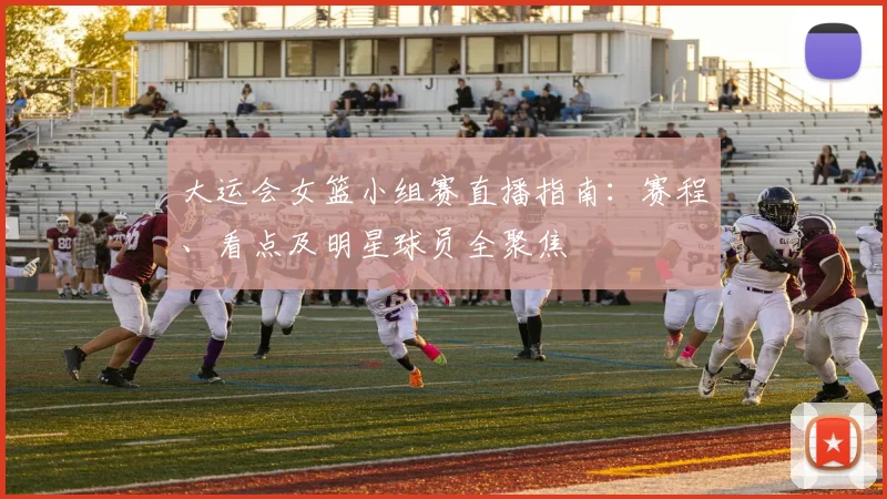 大运会女篮小组赛直播指南：赛程、看点及明星球员全聚焦