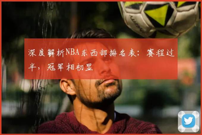 深度解析NBA东西部排名表：赛程过半，冠军相初显