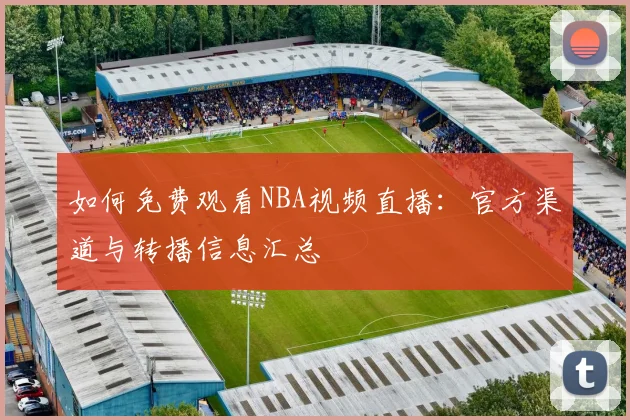 如何免费观看NBA视频直播：官方渠道与转播信息汇总