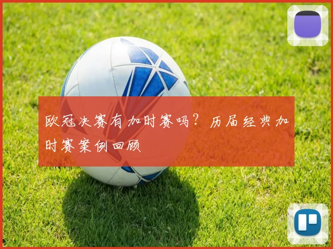 欧冠决赛有加时赛吗？历届经典加时赛案例回顾