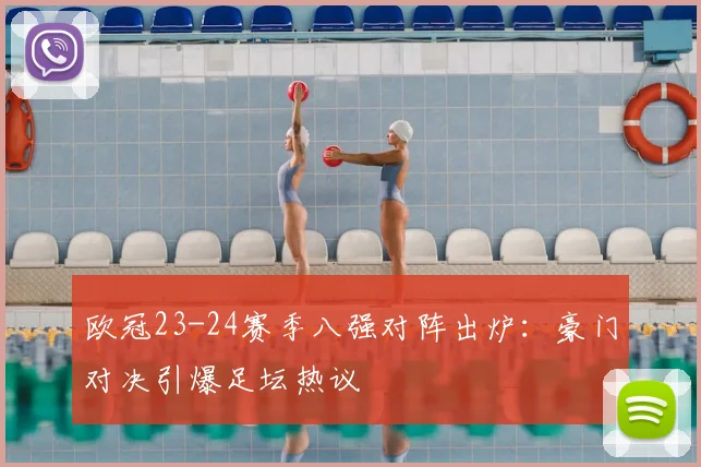 欧冠23-24赛季八强对阵出炉：豪门对决引爆足坛热议