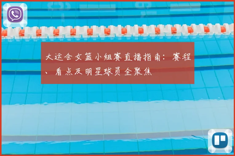 大运会女篮小组赛直播指南：赛程、看点及明星球员全聚焦