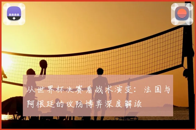 从世界杯决赛看战术演变：法国与阿根廷的攻防博弈深度解读