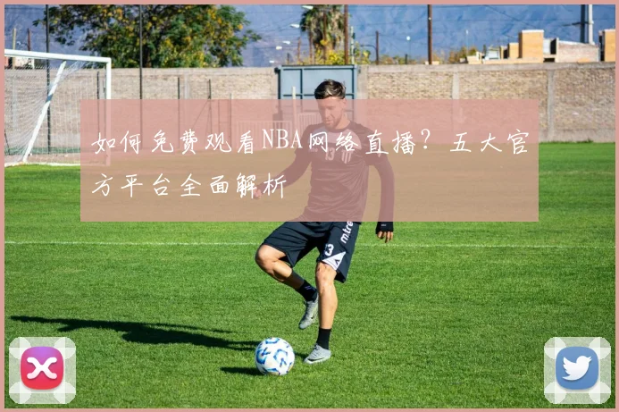 如何免费观看NBA网络直播？五大官方平台全面解析