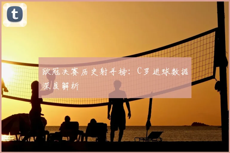 欧冠决赛历史射手榜：C罗进球数据深度解析